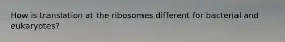 How is translation at the ribosomes different for bacterial and eukaryotes?