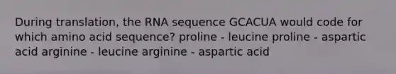 During translation, the RNA sequence GCACUA would code for which amino acid sequence? proline - leucine proline - aspartic acid arginine - leucine arginine - aspartic acid