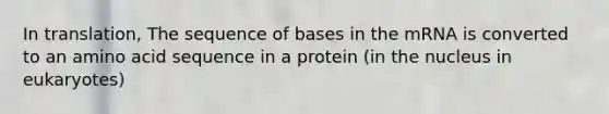 In translation, The sequence of bases in the mRNA is converted to an amino acid sequence in a protein (in the nucleus in eukaryotes)