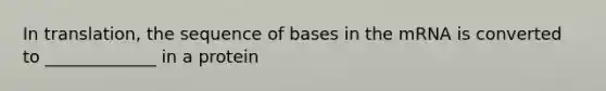 In translation, the sequence of bases in the mRNA is converted to _____________ in a protein