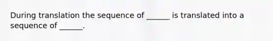 During translation the sequence of ______ is translated into a sequence of ______.