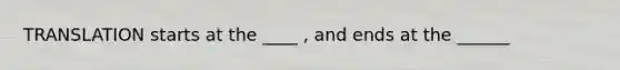 TRANSLATION starts at the ____ , and ends at the ______