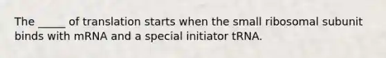 The _____ of translation starts when the small ribosomal subunit binds with mRNA and a special initiator tRNA.