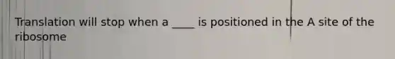 Translation will stop when a ____ is positioned in the A site of the ribosome