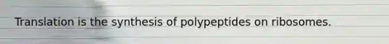 Translation is the synthesis of polypeptides on ribosomes.