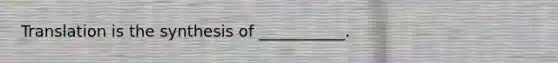 Translation is the synthesis of ___________.