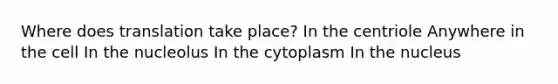 Where does translation take place? In the centriole Anywhere in the cell In the nucleolus In the cytoplasm In the nucleus