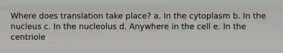 Where does translation take place? a. In the cytoplasm b. In the nucleus c. In the nucleolus d. Anywhere in the cell e. In the centriole