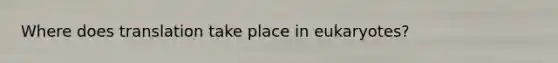 Where does translation take place in eukaryotes?