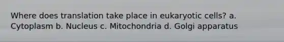 Where does translation take place in eukaryotic cells? a. Cytoplasm b. Nucleus c. Mitochondria d. Golgi apparatus