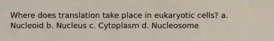 Where does translation take place in eukaryotic cells? a. Nucleoid b. Nucleus c. Cytoplasm d. Nucleosome