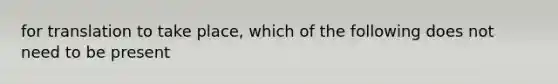 for translation to take place, which of the following does not need to be present