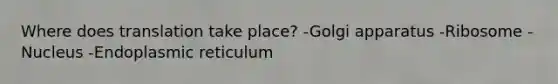 Where does translation take place? -Golgi apparatus -Ribosome -Nucleus -Endoplasmic reticulum