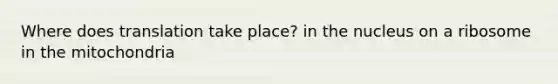 Where does translation take place? in the nucleus on a ribosome in the mitochondria
