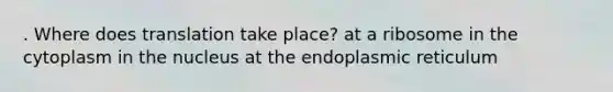 . Where does translation take place? at a ribosome in the cytoplasm in the nucleus at the endoplasmic reticulum