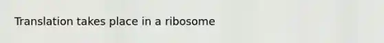 Translation takes place in a ribosome