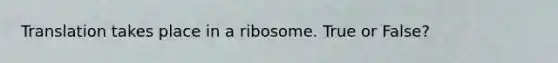 Translation takes place in a ribosome. True or False?