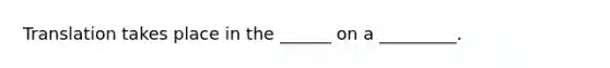 Translation takes place in the ______ on a _________.