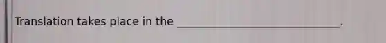 Translation takes place in the ______________________________.