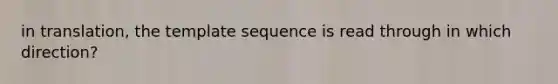 in translation, the template sequence is read through in which direction?