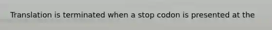 Translation is terminated when a stop codon is presented at the