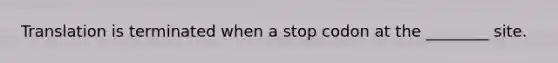 Translation is terminated when a stop codon at the ________ site.