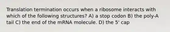 Translation termination occurs when a ribosome interacts with which of the following structures? A) a stop codon B) the poly-A tail C) the end of the mRNA molecule. D) the 5' cap