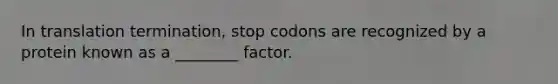 In translation termination, stop codons are recognized by a protein known as a ________ factor.