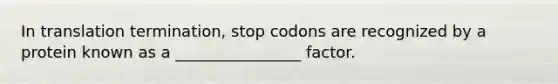 In translation termination, stop codons are recognized by a protein known as a ________________ factor.