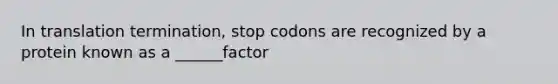 In translation termination, stop codons are recognized by a protein known as a ______factor