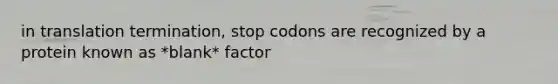 in translation termination, stop codons are recognized by a protein known as *blank* factor