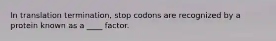 In translation termination, stop codons are recognized by a protein known as a ____ factor.