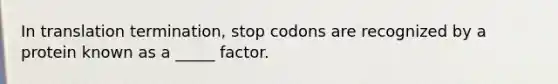 In translation termination, stop codons are recognized by a protein known as a _____ factor.