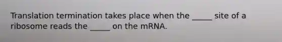 Translation termination takes place when the _____ site of a ribosome reads the _____ on the mRNA.