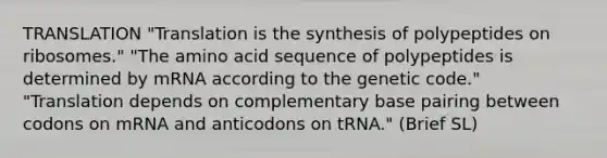 TRANSLATION "Translation is the synthesis of polypeptides on ribosomes." "The amino acid sequence of polypeptides is determined by mRNA according to the genetic code." "Translation depends on complementary base pairing between codons on mRNA and anticodons on tRNA." (Brief SL)