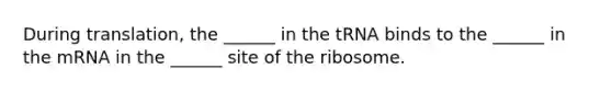 During translation, the ______ in the tRNA binds to the ______ in the mRNA in the ______ site of the ribosome.