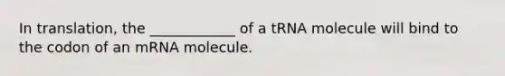 In translation, the ____________ of a tRNA molecule will bind to the codon of an mRNA molecule.