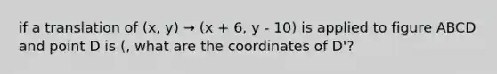 if a translation of (x, y) → (x + 6, y - 10) is applied to figure ABCD and point D is (, what are the coordinates of D'?