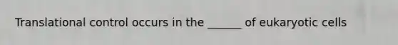 Translational control occurs in the ______ of eukaryotic cells