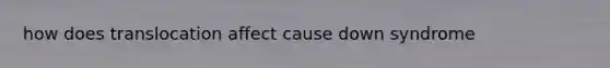 how does translocation affect cause down syndrome
