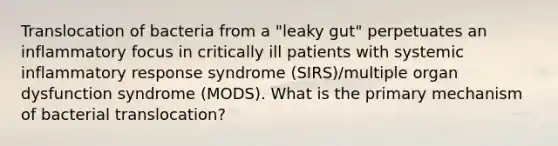 Translocation of bacteria from a "leaky gut" perpetuates an inflammatory focus in critically ill patients with systemic inflammatory response syndrome (SIRS)/multiple organ dysfunction syndrome (MODS). What is the primary mechanism of bacterial translocation?