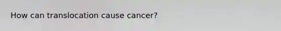 How can translocation cause cancer?