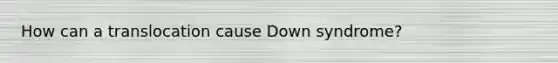 How can a translocation cause Down syndrome?