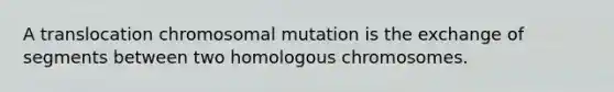 A translocation chromosomal mutation is the exchange of segments between two homologous chromosomes.