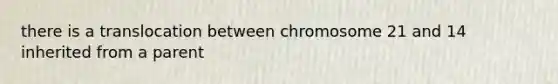 there is a translocation between chromosome 21 and 14 inherited from a parent