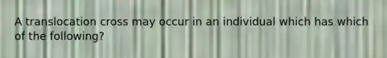 A translocation cross may occur in an individual which has which of the following?