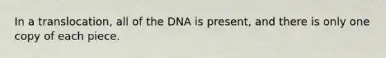 In a translocation, all of the DNA is present, and there is only one copy of each piece.