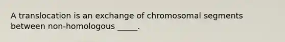 A translocation is an exchange of chromosomal segments between non-homologous _____.