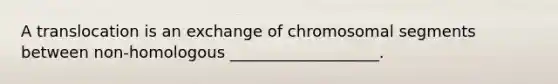 A translocation is an exchange of chromosomal segments between non-homologous ___________________.