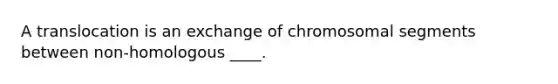 A translocation is an exchange of chromosomal segments between non-homologous ____.